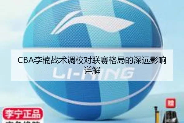 CBA李楠战术调校对联赛格局的深远影响详解