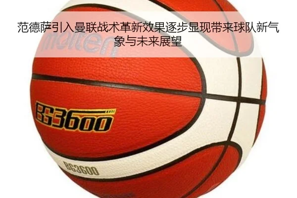 范德萨引入曼联战术革新效果逐步显现带来球队新气象与未来展望