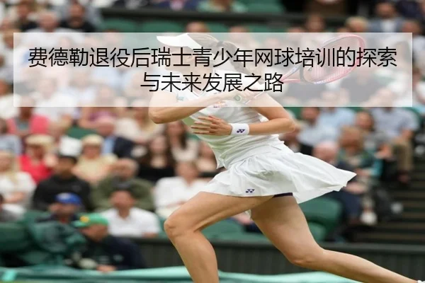 费德勒退役后瑞士青少年网球培训的探索与未来发展之路