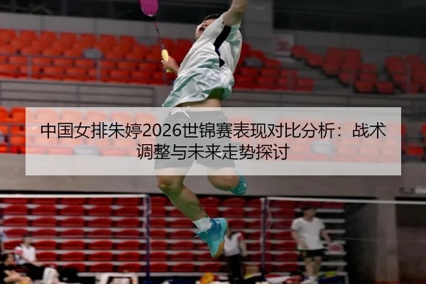 中国女排朱婷2026世锦赛表现对比分析：战术调整与未来走势探讨