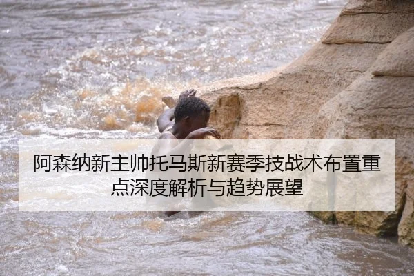 阿森纳新主帅托马斯新赛季技战术布置重点深度解析与趋势展望