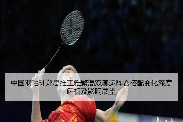 中国羽毛球郑思维王雅繁混双奥运阵容搭配变化深度解析及影响展望