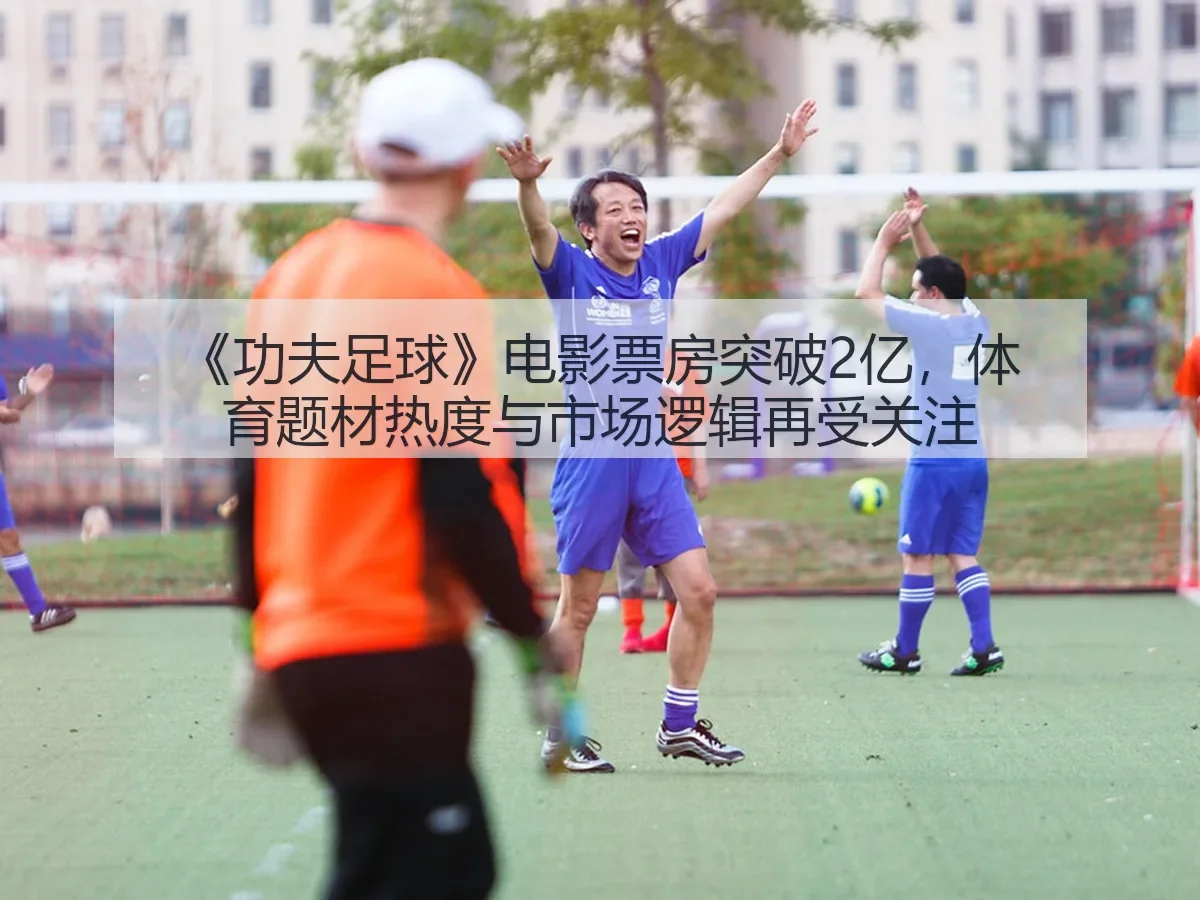 《功夫足球》电影票房突破2亿，体育题材热度与市场逻辑再受关注